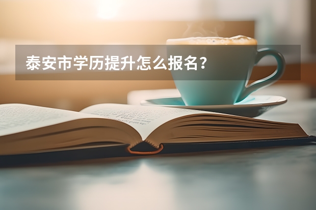 泰安市学历提升怎么报名？